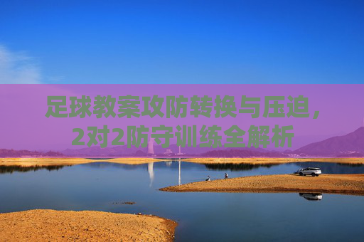 足球教案攻防转换与压迫,2对2防守训练全解析