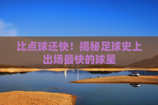 比点球还快!揭秘足球史上出场最快的球星