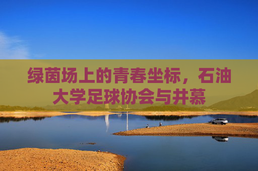绿茵场上的青春坐标，石油大学足球协会与井慕