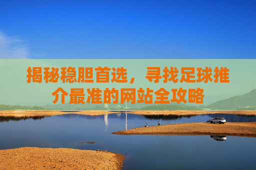 揭秘稳胆首选，寻找足球推介最准的网站全攻略