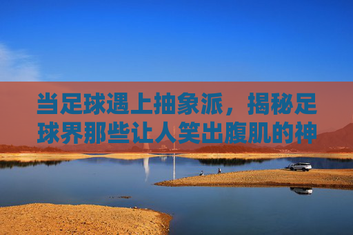 当足球遇上抽象派,揭秘足球界那些让人笑出腹肌的神级画法