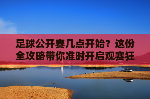 足球公开赛几点开始?这份全攻略带你准时开启观赛狂欢