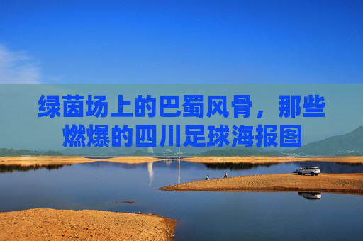 绿茵场上的巴蜀风骨，那些燃爆的四川足球海报图
