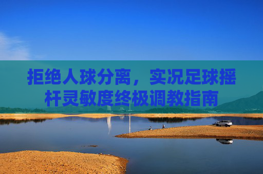 拒绝人球分离,实况足球摇杆灵敏度终极调教指南