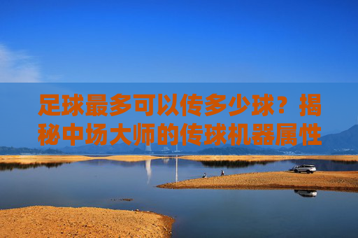 足球最多可以传多少球?揭秘中场大师的传球机器属性