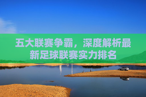 五大联赛争霸，深度解析最新足球联赛实力排名