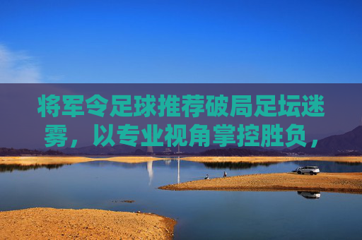 将军令足球推荐破局足坛迷雾,以专业视角掌控胜负,红黑勿怪,只看实力!
