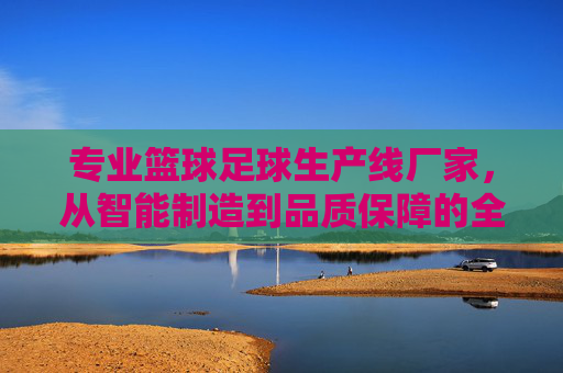 专业篮球足球生产线厂家，从智能制造到品质保障的全方位解析