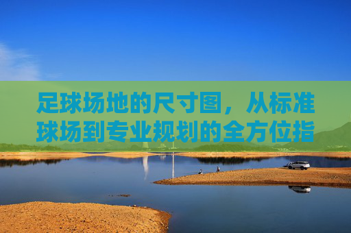 足球场地的尺寸图,从标准球场到专业规划的全方位指南