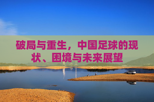 破局与重生，中国足球的现状、困境与未来展望