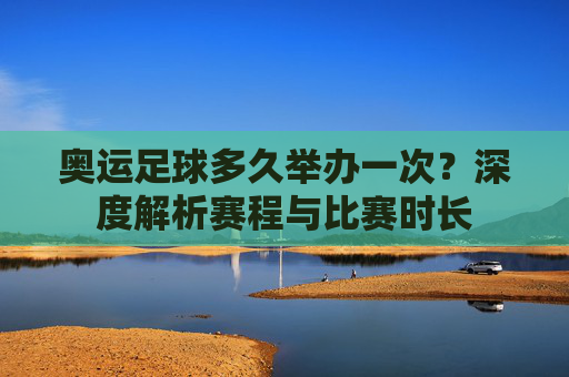 奥运足球多久举办一次？深度解析赛程与比赛时长