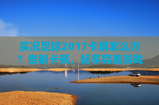 实况足球2017卡屏怎么办？告别卡顿，畅享完美游戏体验