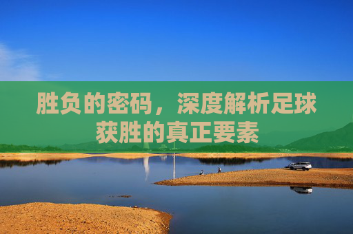 胜负的密码，深度解析足球获胜的真正要素