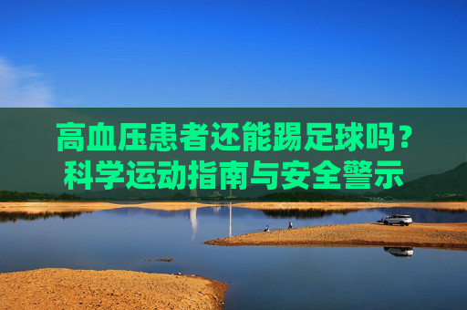 高血压患者还能踢足球吗?科学运动指南与安全警示