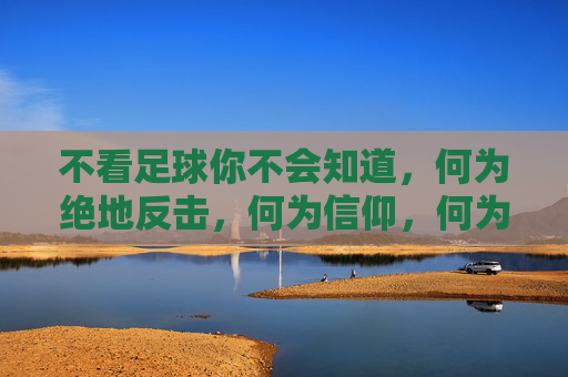 不看足球你不会知道，何为绝地反击，何为信仰，何为青春