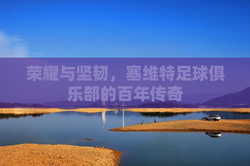 荣耀与坚韧,塞维特足球俱乐部的百年传奇