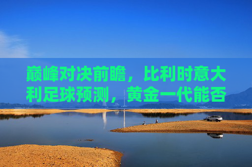 巅峰对决前瞻，比利时意大利足球预测，黄金一代能否复仇蓝衣军团？