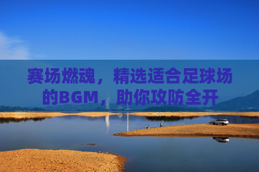 赛场燃魂，精选适合足球场的BGM，助你攻防全开