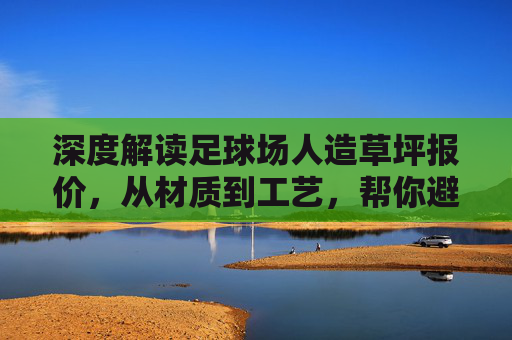 深度解读足球场人造草坪报价,从材质到工艺,帮你避坑省钱