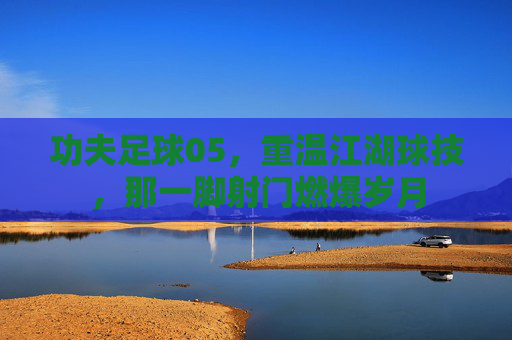 功夫足球05，重温江湖球技，那一脚射门燃爆岁月