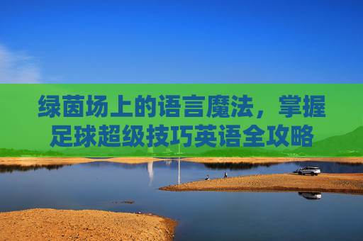 绿茵场上的语言魔法,掌握足球超级技巧英语全攻略