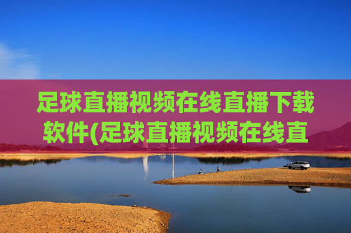 足球直播视频在线直播下载软件(足球直播视频在线直播下载软件免费)