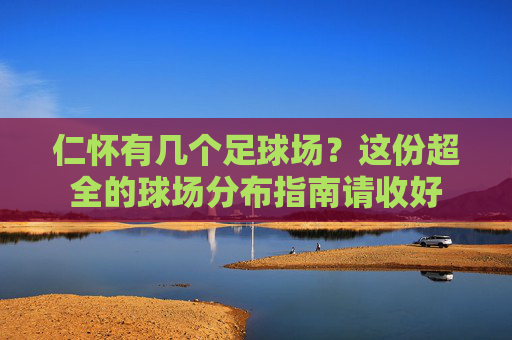 仁怀有几个足球场?这份超全的球场分布指南请收好