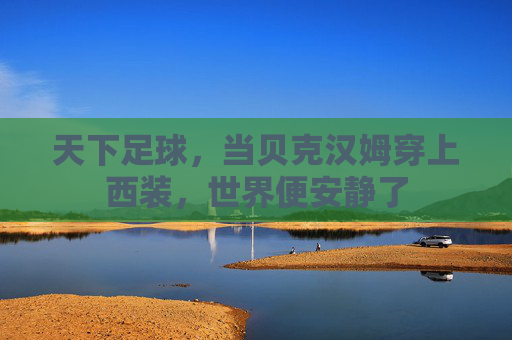 天下足球,当贝克汉姆穿上西装,世界便安静了