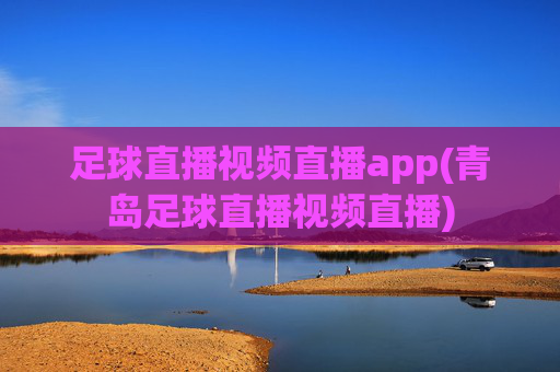 足球直播视频直播app(青岛足球直播视频直播)