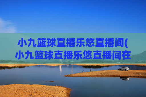 小九篮球直播乐悠直播间(小九篮球直播乐悠直播间在哪)