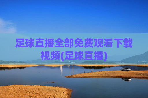 足球直播全部免费观看下载视频(足球直播)