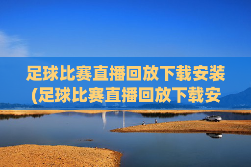 足球比赛直播回放下载安装(足球比赛直播回放下载安装手机版)