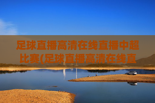 足球直播高清在线直播中超比赛(足球直播高清在线直播中超比赛视频)