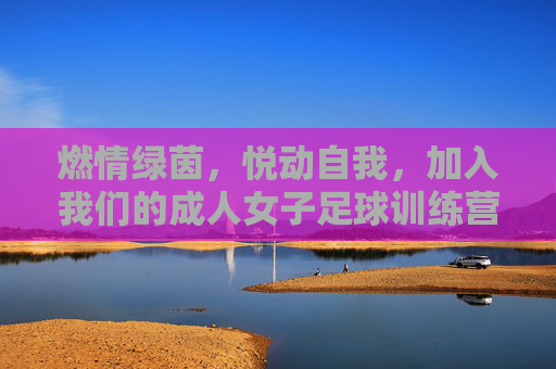 燃情绿茵,悦动自我,加入我们的成人女子足球训练营