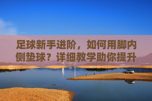 足球新手进阶,如何用脚内侧垫球?详细教学助你提升控球能力