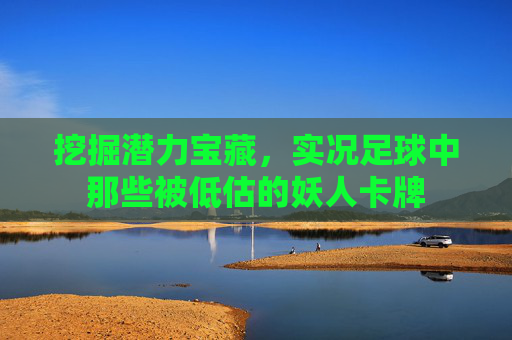 挖掘潜力宝藏,实况足球中那些被低估的妖人卡牌