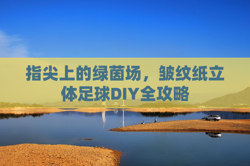 指尖上的绿茵场,皱纹纸立体足球DIY全攻略