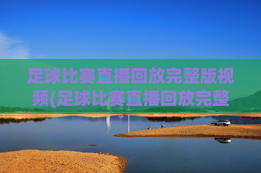 足球比赛直播回放完整版视频(足球比赛直播回放完整版视频下载)