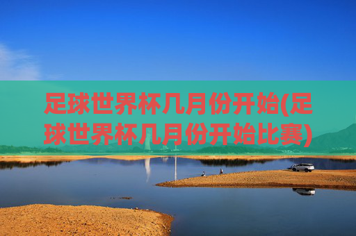 足球世界杯几月份开始(足球世界杯几月份开始比赛)