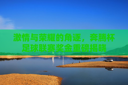 激情与荣耀的角逐,奔腾杯足球联赛奖金重磅揭晓