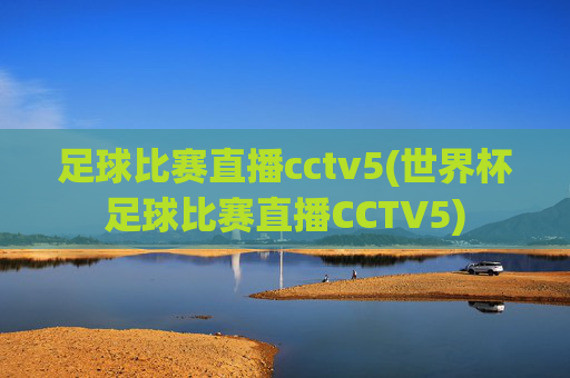 足球比赛直播cctv5(世界杯足球比赛直播CCTV5)