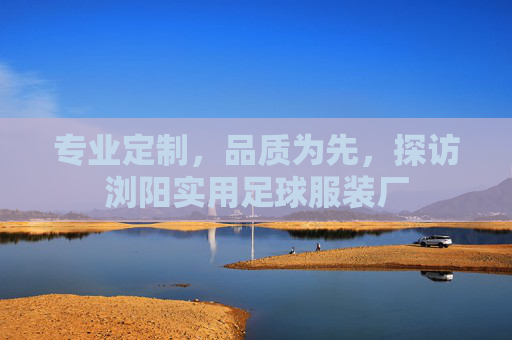 专业定制，品质为先，探访浏阳实用足球服装厂