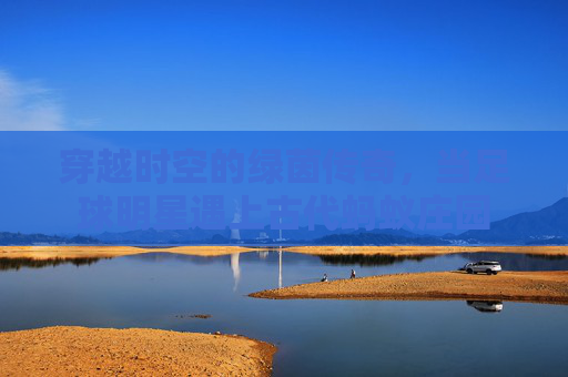 穿越时空的绿茵传奇,当足球明星遇上古代蚂蚁庄园
