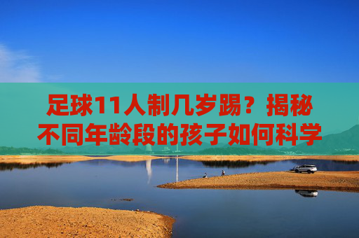 足球11人制几岁踢?揭秘不同年龄段的孩子如何科学开启足球生涯