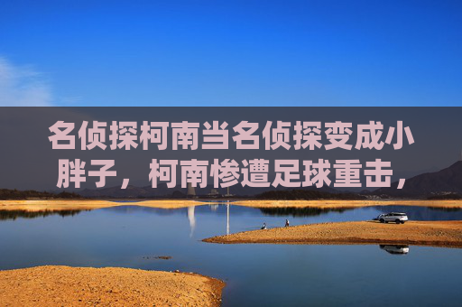 名侦探柯南当名侦探变成小胖子,柯南惨遭足球重击,黑羽快斗笑喷现场