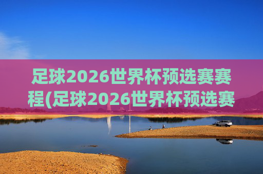 足球2026世界杯预选赛赛程(足球2026世界杯预选赛赛程表)