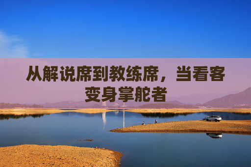 从解说席到教练席,当看客变身掌舵者