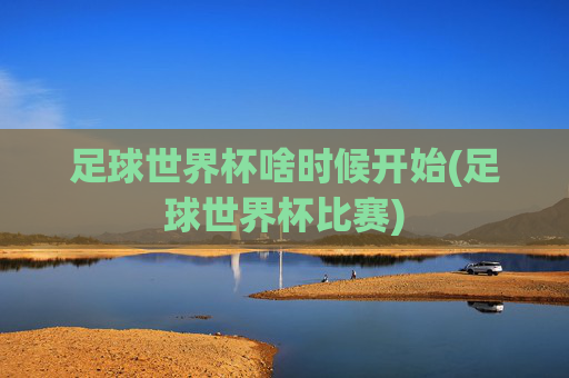 足球世界杯啥时候开始(足球世界杯比赛)