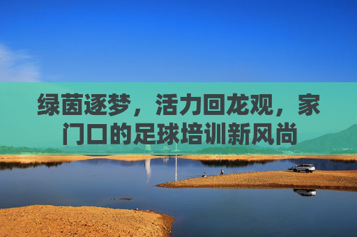 绿茵逐梦,活力回龙观,家门口的足球培训新风尚