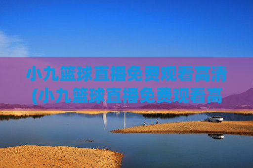 小九篮球直播免费观看高清(小九篮球直播免费观看高清版)